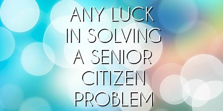 ANY LUCK IN SOLVING A SENIOR CITIZEN PROBLEM