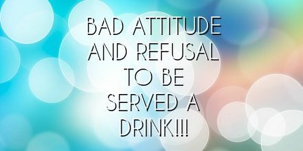 Bad attitude and refusal to be served a drink!!!