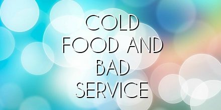 COLD FOOD AND BAD SERVICE