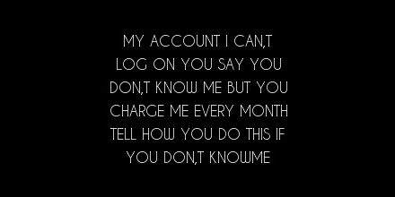 my account i can,t log on you say you don,t know me but you charge me every month tell how you do this if you don,t knowme